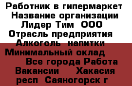 Работник в гипермаркет › Название организации ­ Лидер Тим, ООО › Отрасль предприятия ­ Алкоголь, напитки › Минимальный оклад ­ 29 400 - Все города Работа » Вакансии   . Хакасия респ.,Саяногорск г.